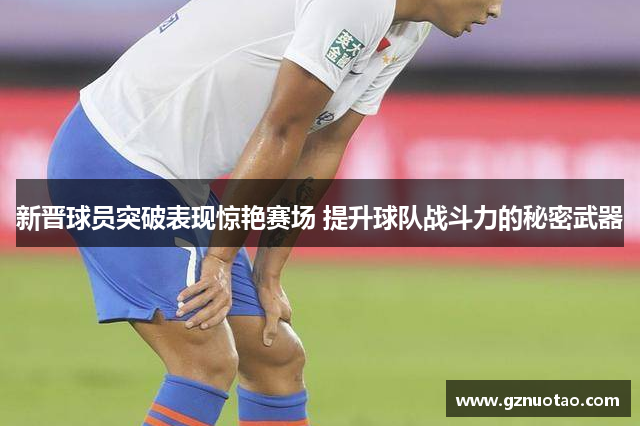新晋球员突破表现惊艳赛场 提升球队战斗力的秘密武器
