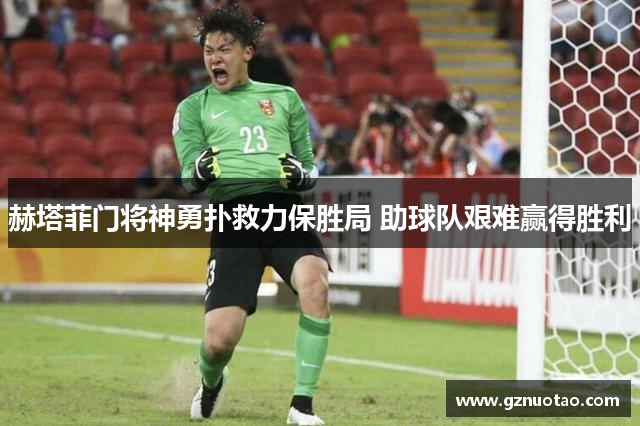 赫塔菲门将神勇扑救力保胜局 助球队艰难赢得胜利