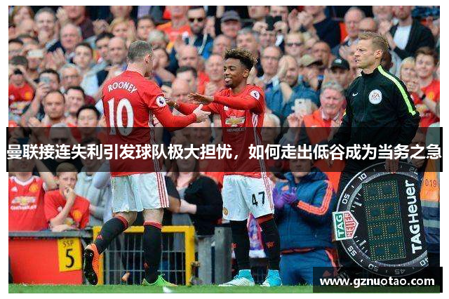 曼联接连失利引发球队极大担忧，如何走出低谷成为当务之急