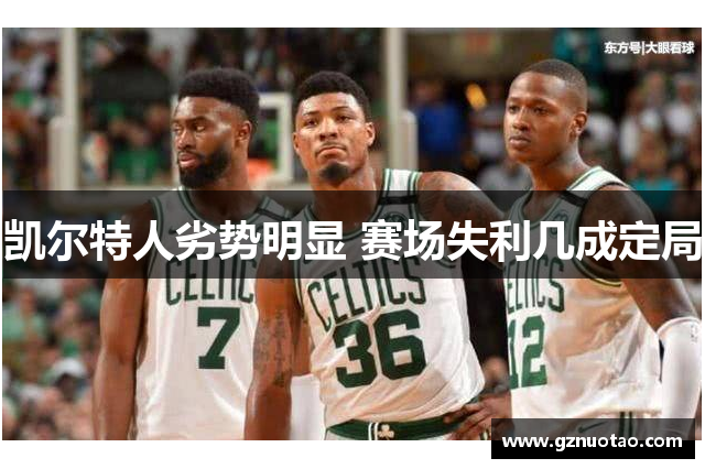 凯尔特人劣势明显 赛场失利几成定局