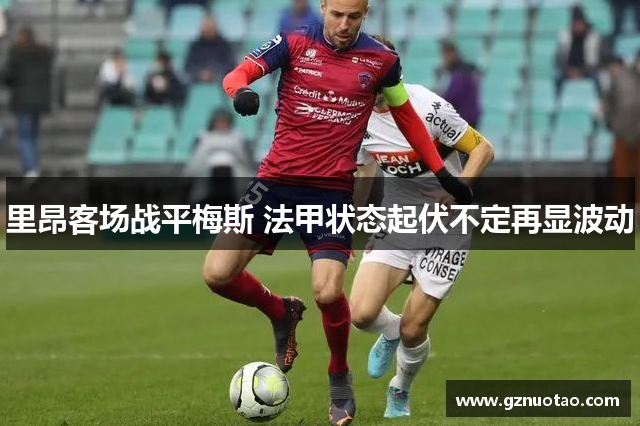 里昂客场战平梅斯 法甲状态起伏不定再显波动