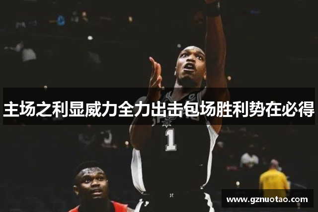 主场之利显威力全力出击包场胜利势在必得