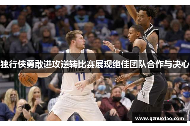 独行侠勇敢进攻逆转比赛展现绝佳团队合作与决心
