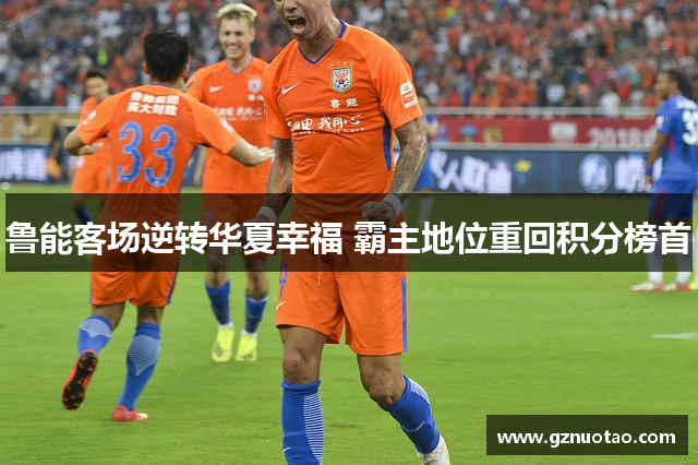 鲁能客场逆转华夏幸福 霸主地位重回积分榜首