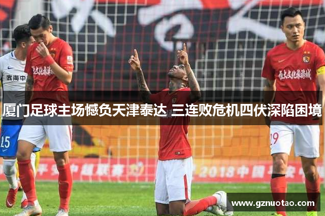 厦门足球主场憾负天津泰达 三连败危机四伏深陷困境