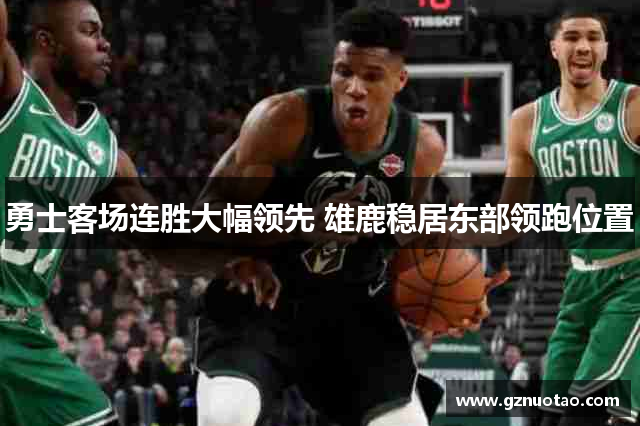 勇士客场连胜大幅领先 雄鹿稳居东部领跑位置