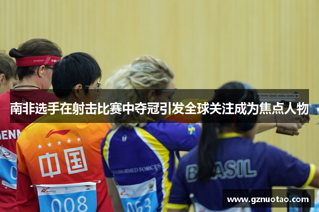 南非选手在射击比赛中夺冠引发全球关注成为焦点人物