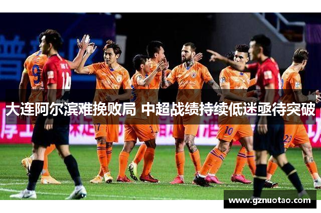 大连阿尔滨难挽败局 中超战绩持续低迷亟待突破