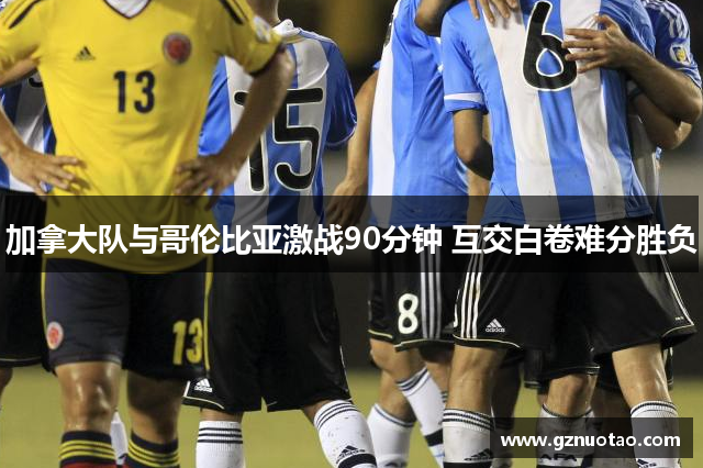 加拿大队与哥伦比亚激战90分钟 互交白卷难分胜负