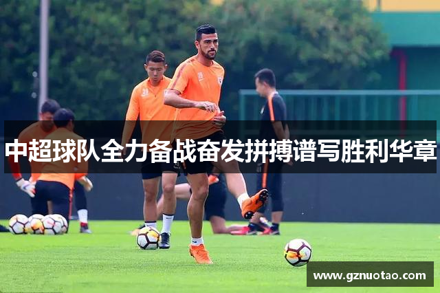 中超球队全力备战奋发拼搏谱写胜利华章