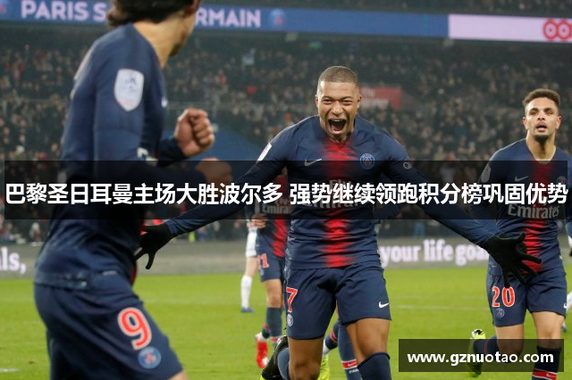 巴黎圣日耳曼主场大胜波尔多 强势继续领跑积分榜巩固优势