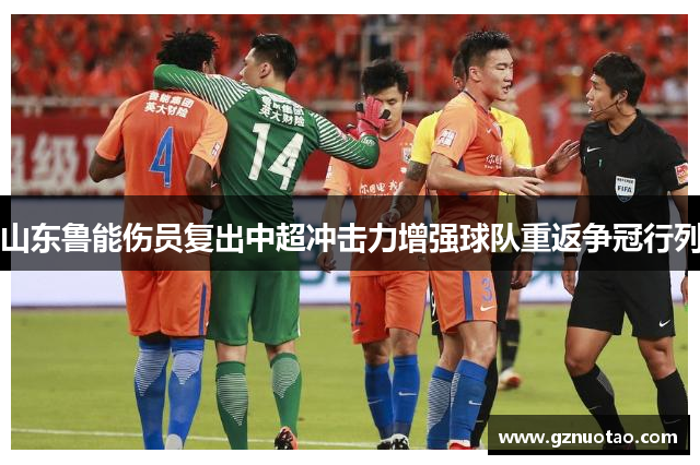 山东鲁能伤员复出中超冲击力增强球队重返争冠行列