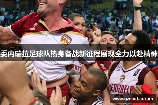 委内瑞拉足球队热身备战新征程展现全力以赴精神
