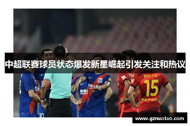 中超联赛球员状态爆发新星崛起引发关注和热议