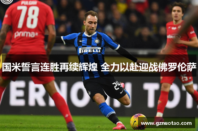 国米誓言连胜再续辉煌 全力以赴迎战佛罗伦萨