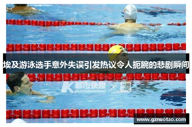 埃及游泳选手意外失误引发热议令人扼腕的悲剧瞬间