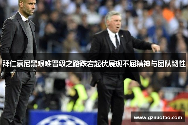 拜仁慕尼黑艰难晋级之路跌宕起伏展现不屈精神与团队韧性