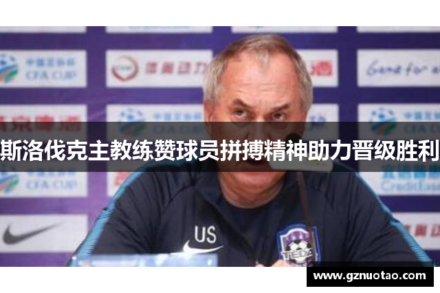 斯洛伐克主教练赞球员拼搏精神助力晋级胜利