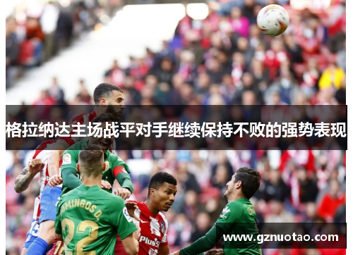 格拉纳达主场战平对手继续保持不败的强势表现