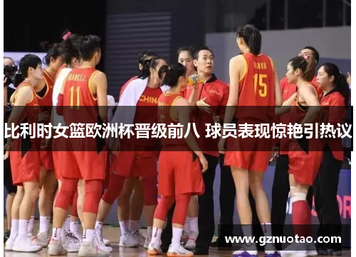 比利时女篮欧洲杯晋级前八 球员表现惊艳引热议