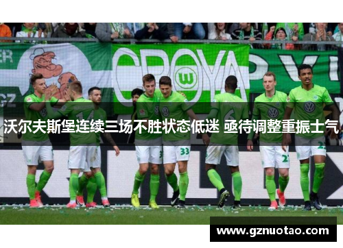 沃尔夫斯堡连续三场不胜状态低迷 亟待调整重振士气
