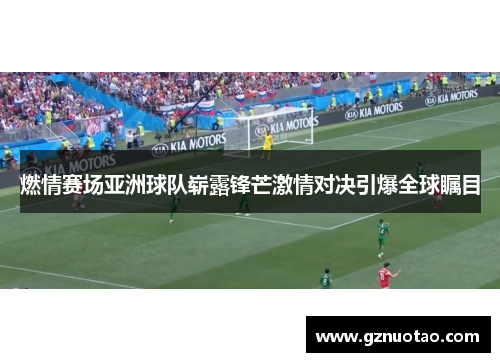 燃情赛场亚洲球队崭露锋芒激情对决引爆全球瞩目