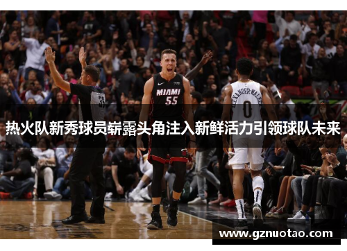 热火队新秀球员崭露头角注入新鲜活力引领球队未来