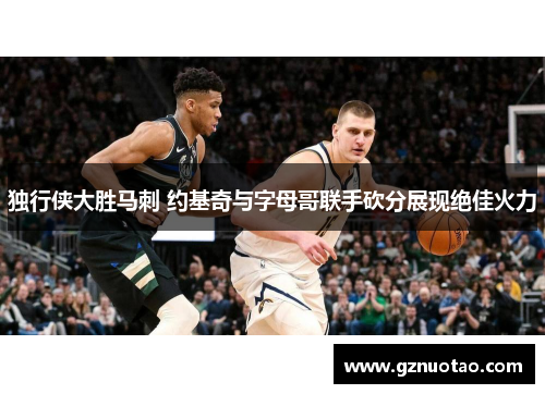 独行侠大胜马刺 约基奇与字母哥联手砍分展现绝佳火力