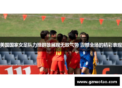美国国家女足队力挫群雄展现无敌气势 震撼全场的精彩表现