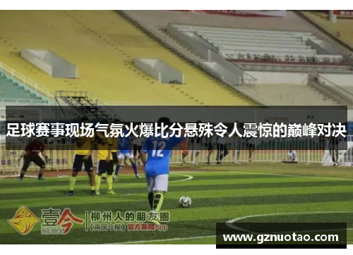 足球赛事现场气氛火爆比分悬殊令人震惊的巅峰对决