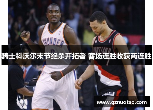 骑士科沃尔末节绝杀开拓者 客场连胜收获两连胜