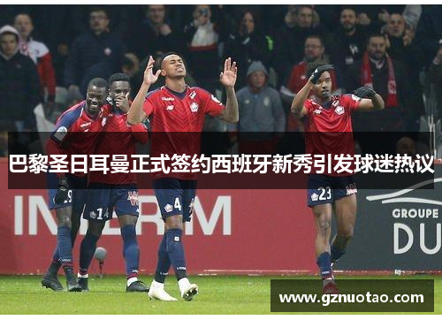 巴黎圣日耳曼正式签约西班牙新秀引发球迷热议