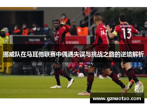 挪威队在马耳他联赛中偶遇失误与挑战之路的逆境解析