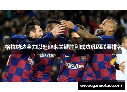 格拉纳达全力以赴迎来关键胜利成功巩固联赛排名