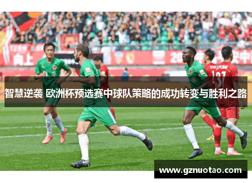 智慧逆袭 欧洲杯预选赛中球队策略的成功转变与胜利之路