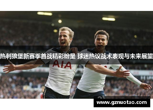 热刺狼堡新赛季首战精彩纷呈 球迷热议战术表现与未来展望