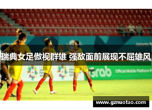 瑞典女足傲视群雄 强敌面前展现不屈雄风