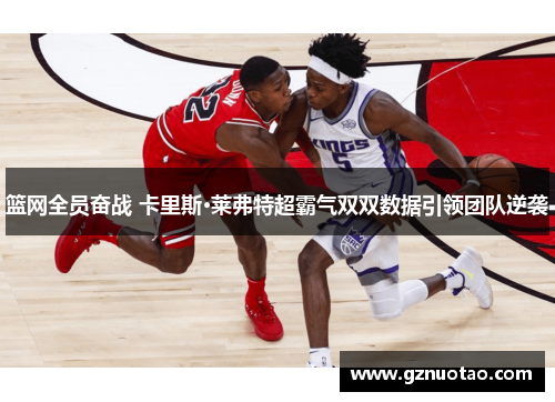 篮网全员奋战 卡里斯·莱弗特超霸气双双数据引领团队逆袭