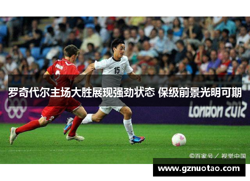 罗奇代尔主场大胜展现强劲状态 保级前景光明可期