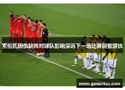 索伦扎因伤缺阵对球队影响深远下一场比赛前景堪忧