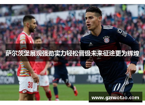 萨尔茨堡展现强劲实力轻松晋级未来征途更为辉煌