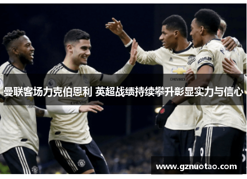 曼联客场力克伯恩利 英超战绩持续攀升彰显实力与信心