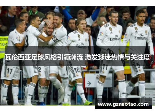 瓦伦西亚足球风格引领潮流 激发球迷热情与关注度