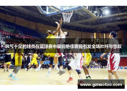 飒气十足的球员在篮球赛中展现绝佳表现引发全场欢呼与惊叹