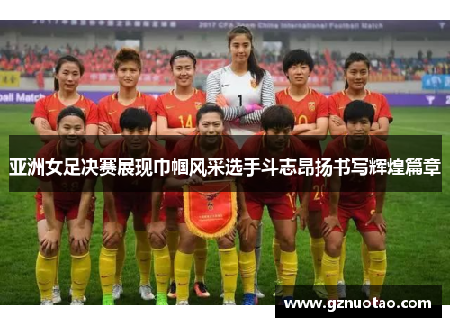 亚洲女足决赛展现巾帼风采选手斗志昂扬书写辉煌篇章