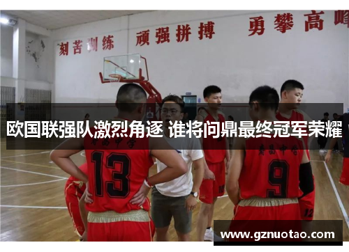 欧国联强队激烈角逐 谁将问鼎最终冠军荣耀