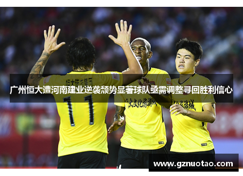 广州恒大遭河南建业逆袭颓势显著球队亟需调整寻回胜利信心