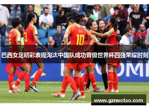 巴西女足精彩表现淘汰中国队成功晋级世界杯四强荣耀时刻