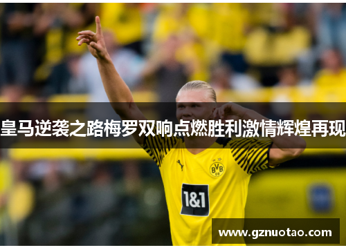 皇马逆袭之路梅罗双响点燃胜利激情辉煌再现