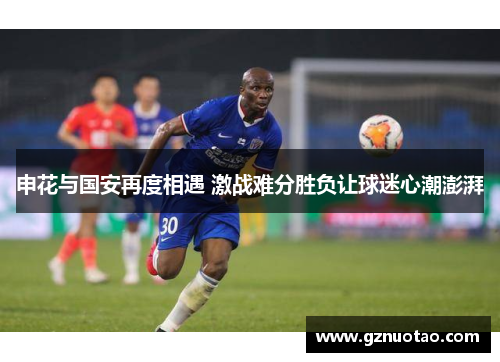 申花与国安再度相遇 激战难分胜负让球迷心潮澎湃